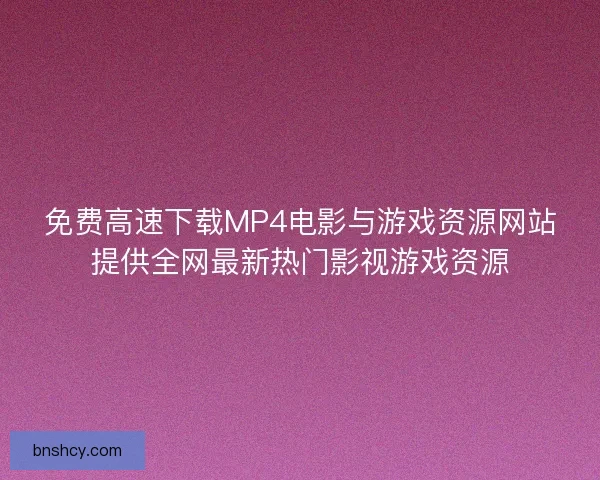 免费高速下载MP4电影与游戏资源网站提供全网最新热门影视游戏资源