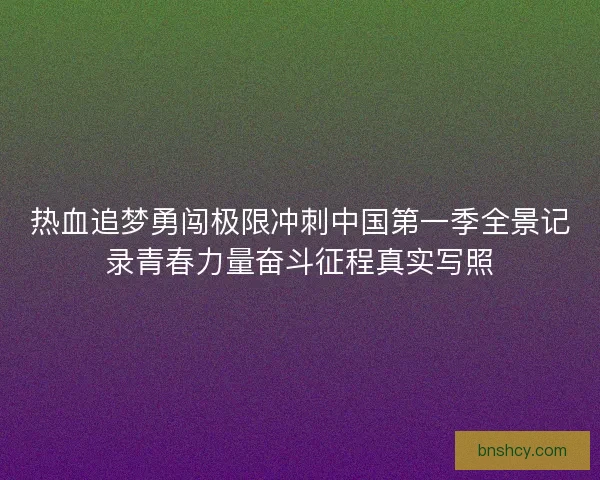 热血追梦勇闯极限冲刺中国第一季全景记录青春力量奋斗征程真实写照