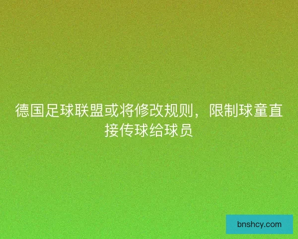 德国足球联盟或将修改规则，限制球童直接传球给球员