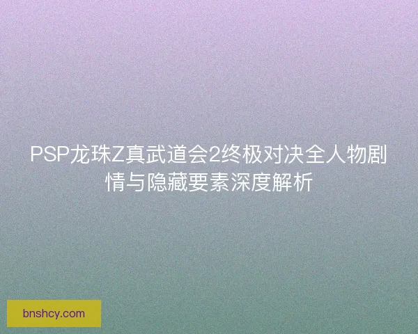 PSP龙珠Z真武道会2终极对决全人物剧情与隐藏要素深度解析