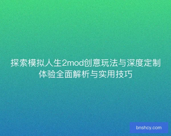 探索模拟人生2mod创意玩法与深度定制体验全面解析与实用技巧
