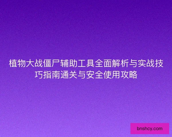 植物大战僵尸辅助工具全面解析与实战技巧指南通关与安全使用攻略