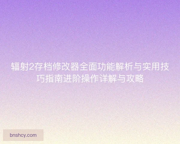 辐射2存档修改器全面功能解析与实用技巧指南进阶操作详解与攻略