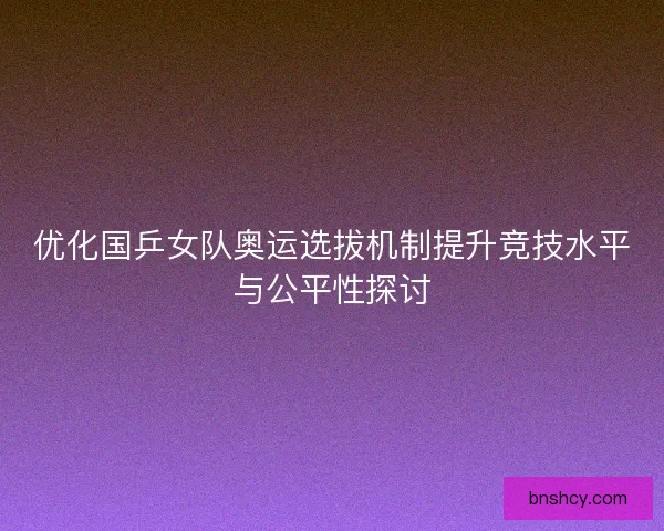 优化国乒女队奥运选拔机制提升竞技水平与公平性探讨